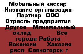 Мобильный кассир › Название организации ­ Партнер, ООО › Отрасль предприятия ­ Другое › Минимальный оклад ­ 40 000 - Все города Работа » Вакансии   . Хакасия респ.,Саяногорск г.